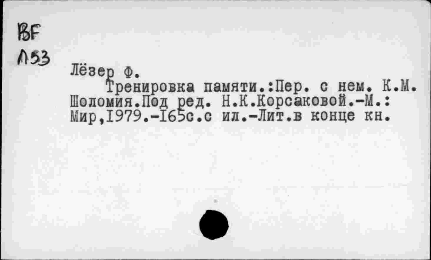 ﻿г
Л53
Лезер ф.
Тренировка памяти.:Пер. с нем. К.М. Шоломия.Под ред. Н.К.Корсаковой.-М.: Мир,1979.-1650.с ил.-Лит.в конце кн.